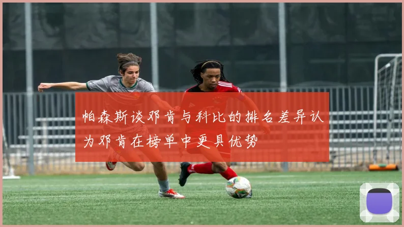 帕森斯谈邓肯与科比的排名差异认为邓肯在榜单中更具优势