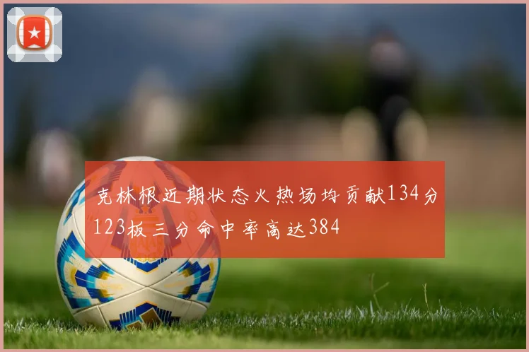 克林根近期状态火热场均贡献134分123板三分命中率高达384