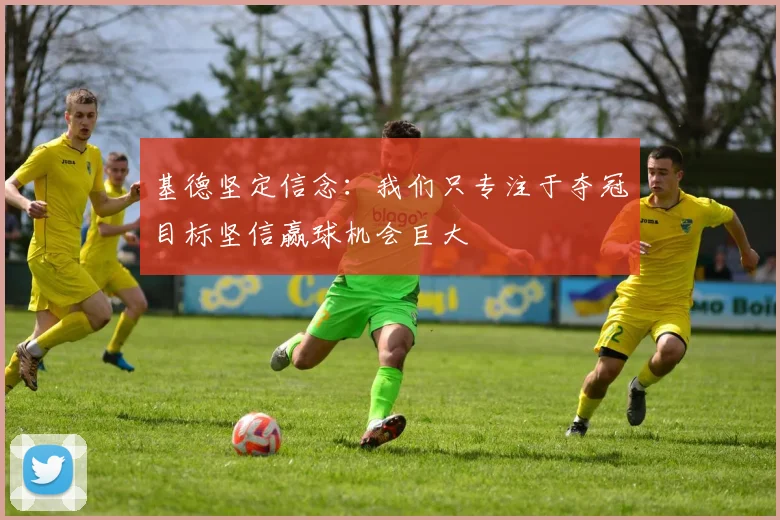 基德坚定信念：我们只专注于夺冠目标坚信赢球机会巨大
