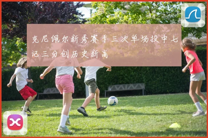 克尼佩尔新秀赛季三次单场投中七记三分创历史新高