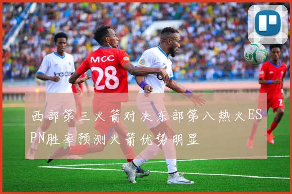西部第三火箭对决东部第八热火ESPN胜率预测火箭优势明显
