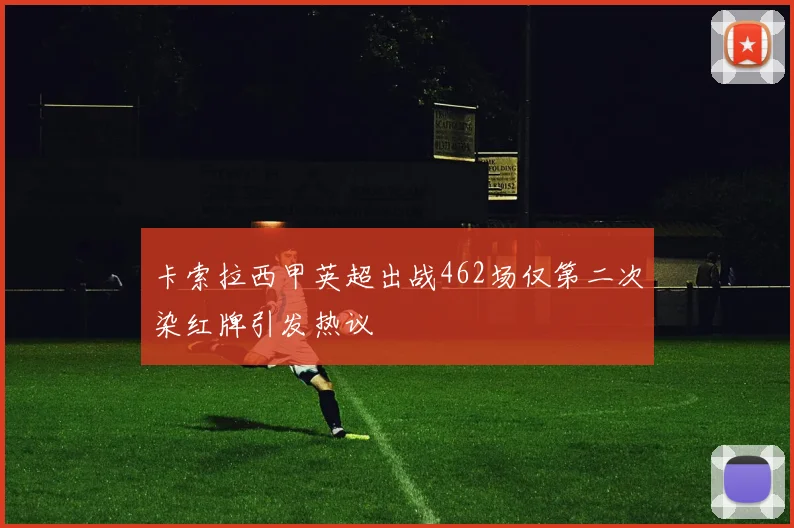 卡索拉西甲英超出战462场仅第二次染红牌引发热议