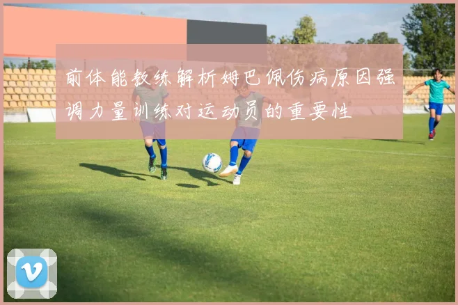 前体能教练解析姆巴佩伤病原因强调力量训练对运动员的重要性