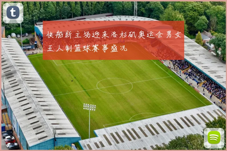 快船新主场迎来洛杉矶奥运会男女五人制篮球赛事盛况