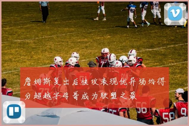 詹姆斯复出后快攻表现优异场均得分超越字母哥成为联盟之最
