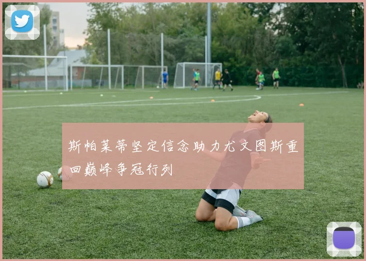 斯帕莱蒂坚定信念助力尤文图斯重回巅峰争冠行列