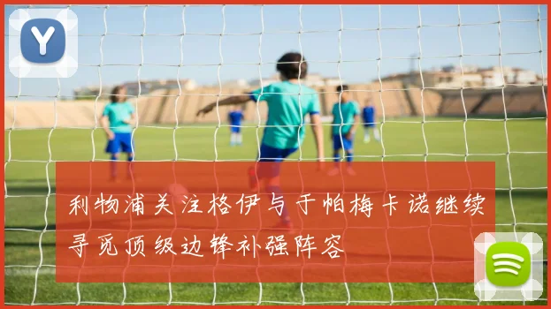 利物浦关注格伊与于帕梅卡诺继续寻觅顶级边锋补强阵容