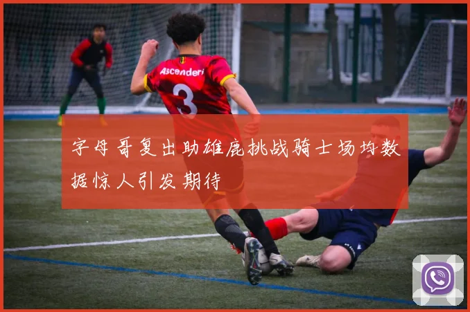 字母哥复出助雄鹿挑战骑士场均数据惊人引发期待