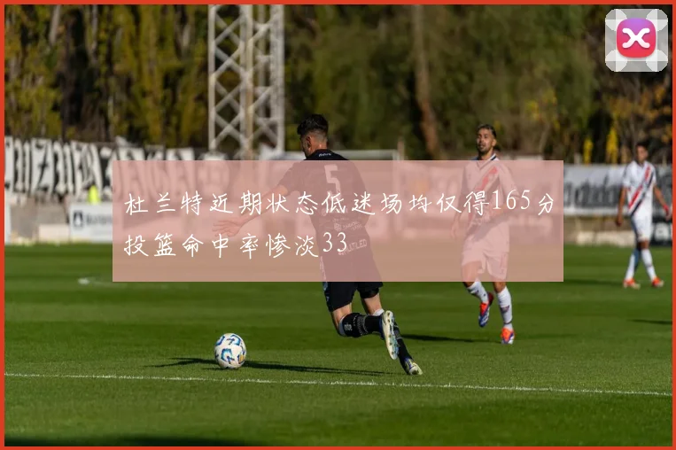 杜兰特近期状态低迷场均仅得165分投篮命中率惨淡33