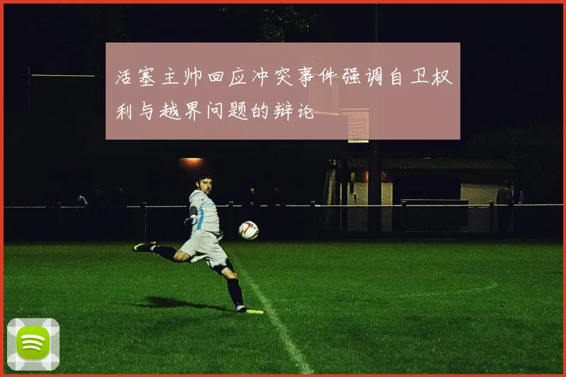 活塞主帅回应冲突事件强调自卫权利与越界问题的辩论