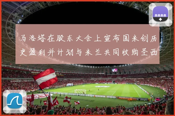 马洛塔在股东大会上宣布国米创历史盈利并计划与米兰共同收购圣西罗