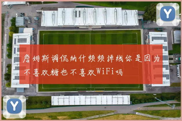 詹姆斯调侃纳什频频掉线你是因为不喜欢糖也不喜欢WiFi吗