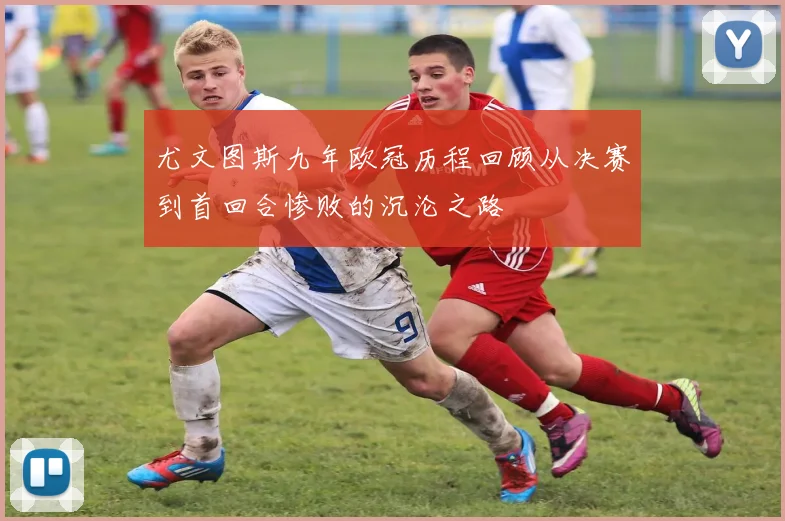 尤文图斯九年欧冠历程回顾从决赛到首回合惨败的沉沦之路