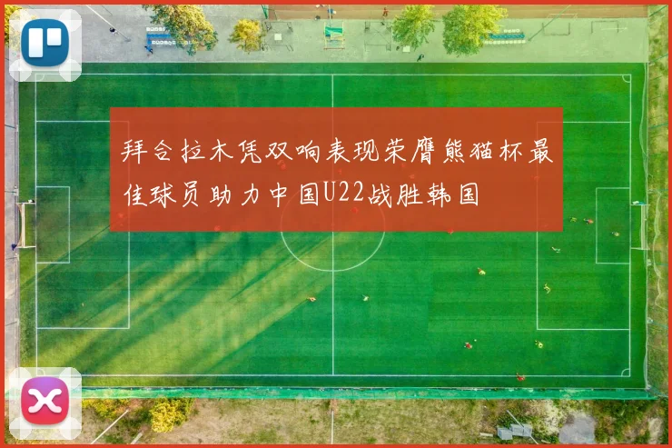拜合拉木凭双响表现荣膺熊猫杯最佳球员助力中国U22战胜韩国