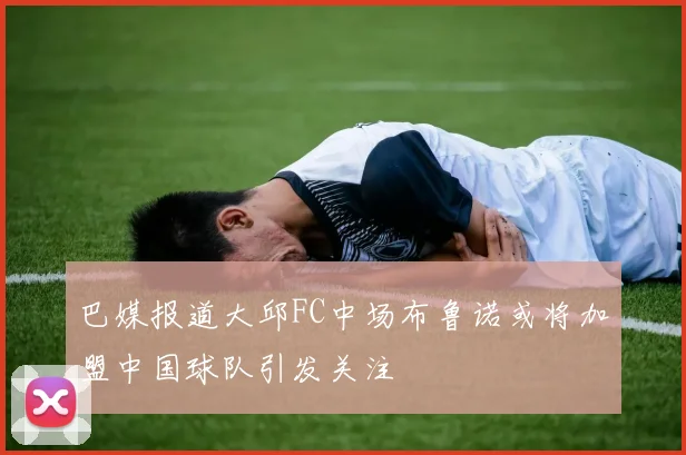 巴媒报道大邱FC中场布鲁诺或将加盟中国球队引发关注