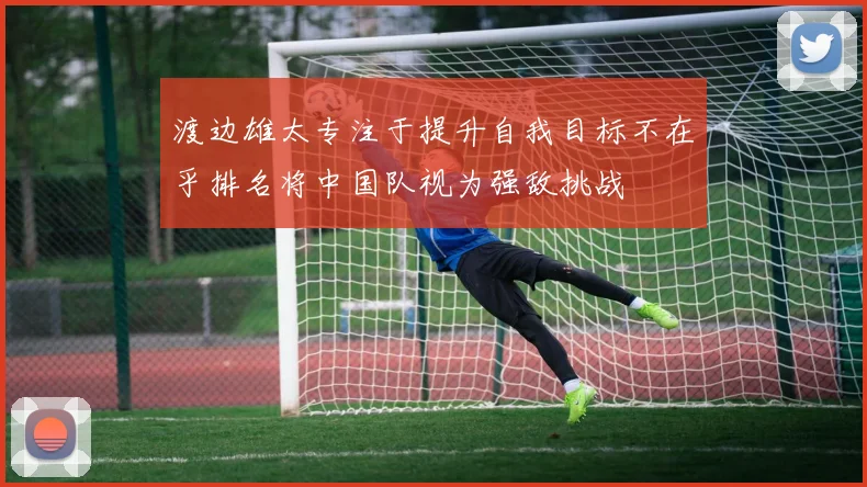渡边雄太专注于提升自我目标不在乎排名将中国队视为强敌挑战