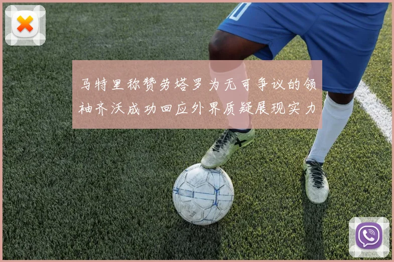 马特里称赞劳塔罗为无可争议的领袖齐沃成功回应外界质疑展现实力