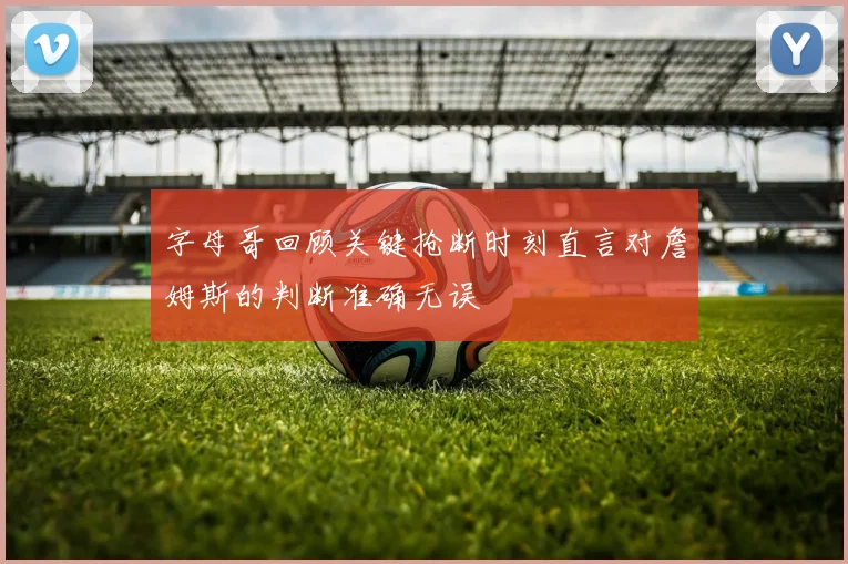 字母哥回顾关键抢断时刻直言对詹姆斯的判断准确无误