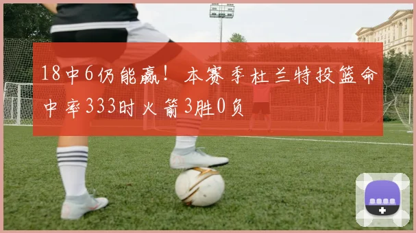18中6仍能赢！本赛季杜兰特投篮命中率333时火箭3胜0负