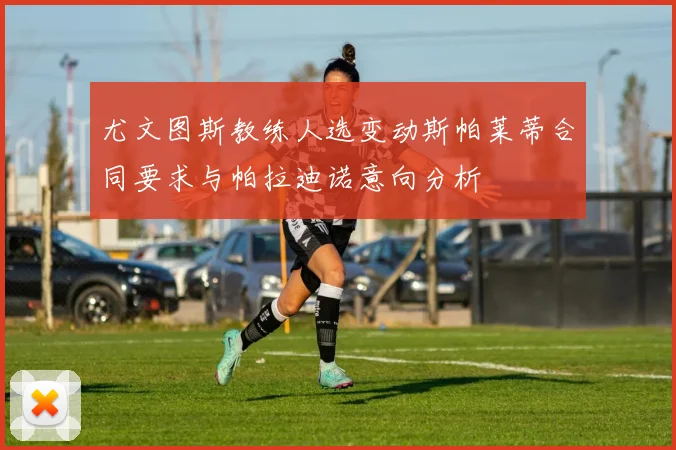 尤文图斯教练人选变动斯帕莱蒂合同要求与帕拉迪诺意向分析