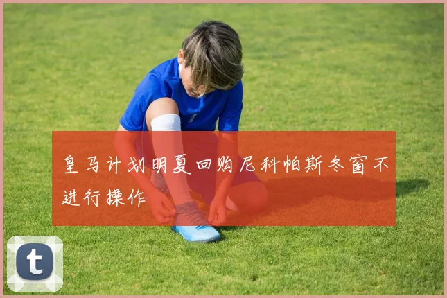 皇马计划明夏回购尼科帕斯冬窗不进行操作