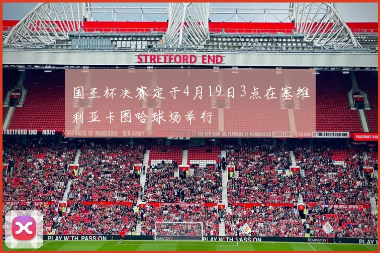 国王杯决赛定于4月19日3点在塞维利亚卡图哈球场举行