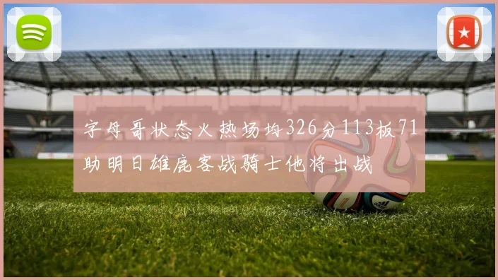 字母哥状态火热场均326分113板71助明日雄鹿客战骑士他将出战