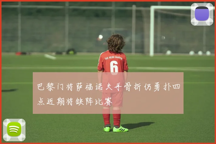巴黎门将萨福诺夫手骨折仍勇扑四点近期将缺阵比赛
