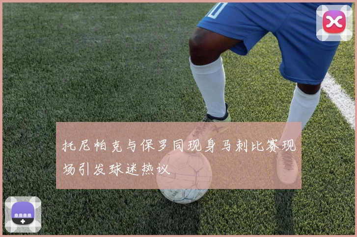 托尼帕克与保罗同现身马刺比赛现场引发球迷热议