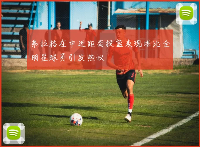 弗拉格在中近距离投篮表现堪比全明星球员引发热议