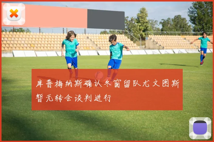 库普梅纳斯确认冬窗留队尤文图斯暂无转会谈判进行