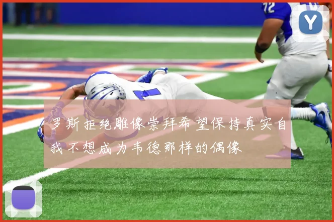 罗斯拒绝雕像崇拜希望保持真实自我不想成为韦德那样的偶像