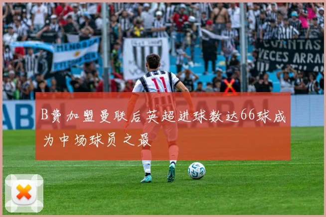 B费加盟曼联后英超进球数达66球成为中场球员之最