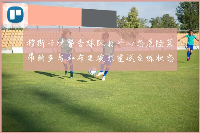 穆斯卡特警告球队打平心态危险莱昂纳多与加布里埃尔重返合练状态