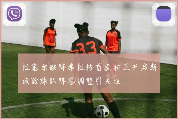 拉塞尔缺阵弗拉格首发控卫开启新试验球队阵容调整引关注