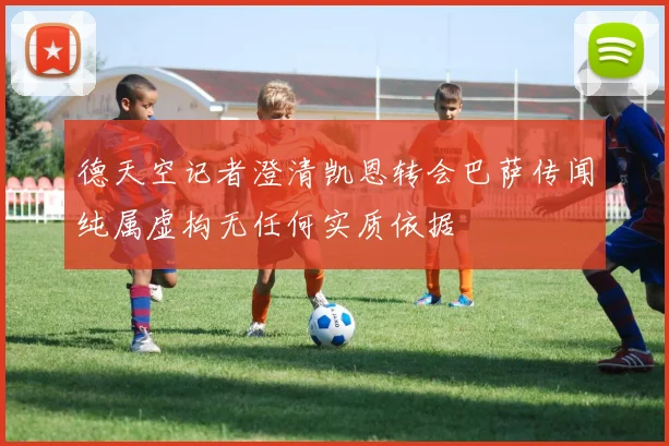 德天空记者澄清凯恩转会巴萨传闻纯属虚构无任何实质依据