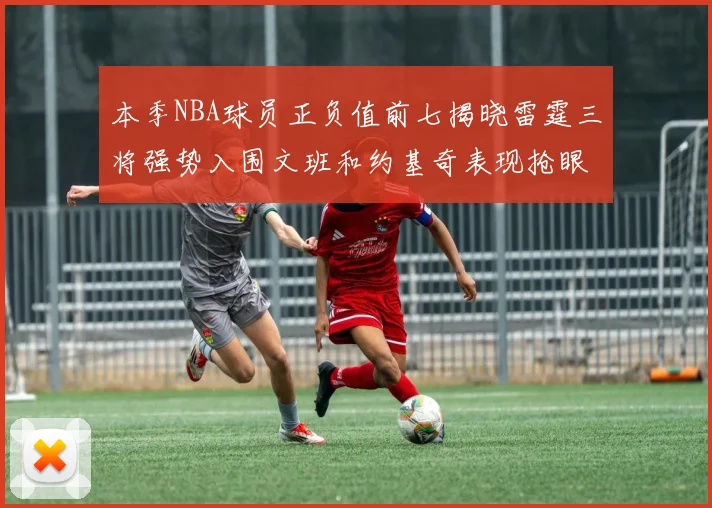 本季NBA球员正负值前七揭晓雷霆三将强势入围文班和约基奇表现抢眼