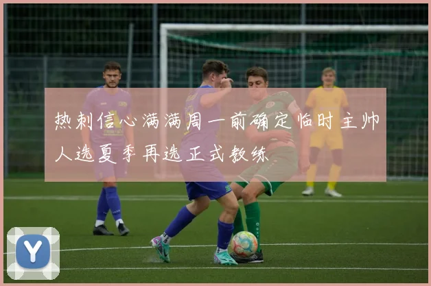 热刺信心满满周一前确定临时主帅人选夏季再选正式教练