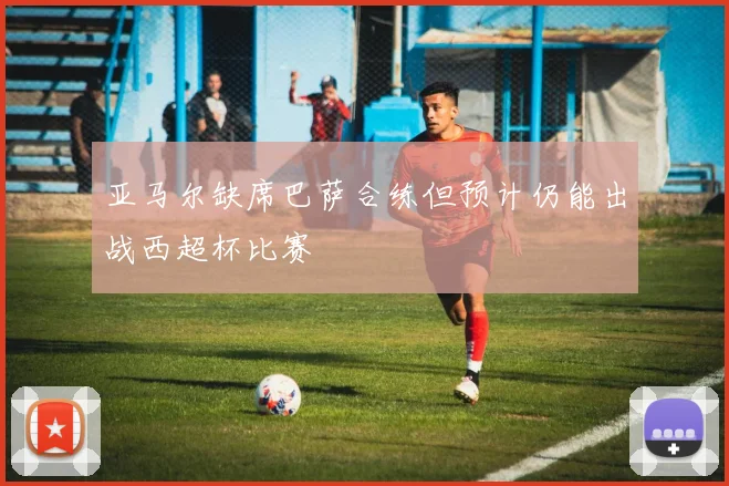 亚马尔缺席巴萨合练但预计仍能出战西超杯比赛