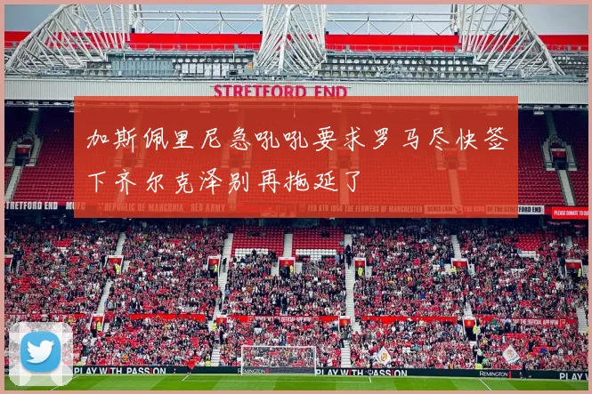 加斯佩里尼急吼吼要求罗马尽快签下齐尔克泽别再拖延了