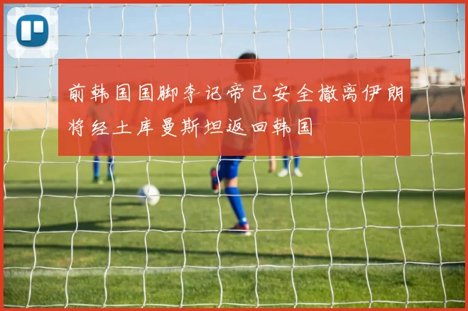 前韩国国脚李记帝已安全撤离伊朗将经土库曼斯坦返回韩国