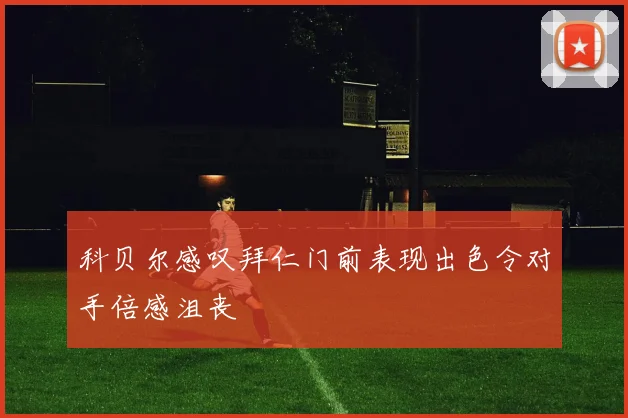 科贝尔感叹拜仁门前表现出色令对手倍感沮丧