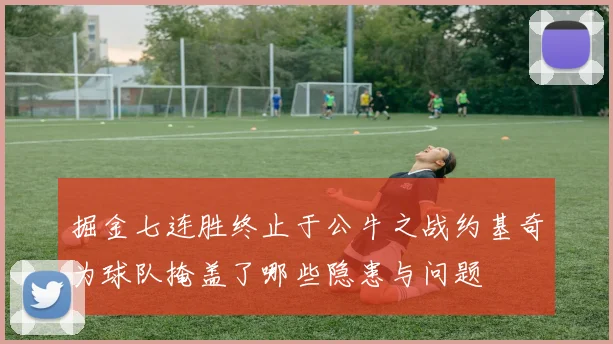 掘金七连胜终止于公牛之战约基奇为球队掩盖了哪些隐患与问题