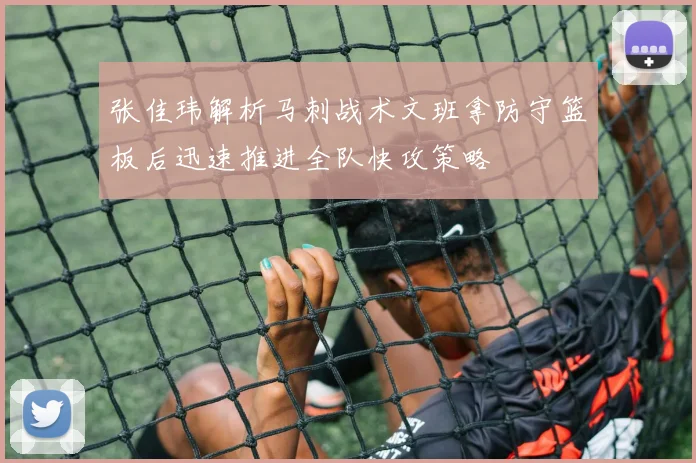 张佳玮解析马刺战术文班拿防守篮板后迅速推进全队快攻策略