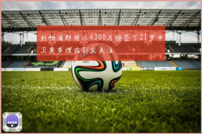 利物浦即将以4300万镑签下21岁中卫奥多涅兹引发关注