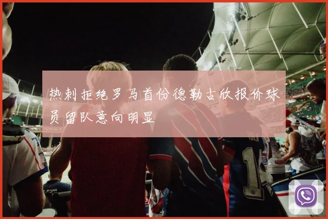 热刺拒绝罗马首份德勒古欣报价球员留队意向明显