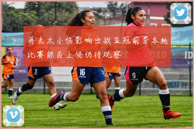 蒋光太小伤影响出战亚冠前景本轮比赛能否上场仍待观察