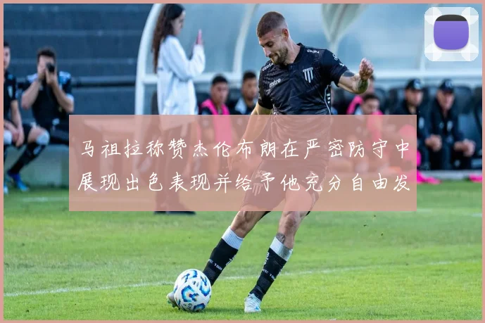 马祖拉称赞杰伦布朗在严密防守中展现出色表现并给予他充分自由发挥空间