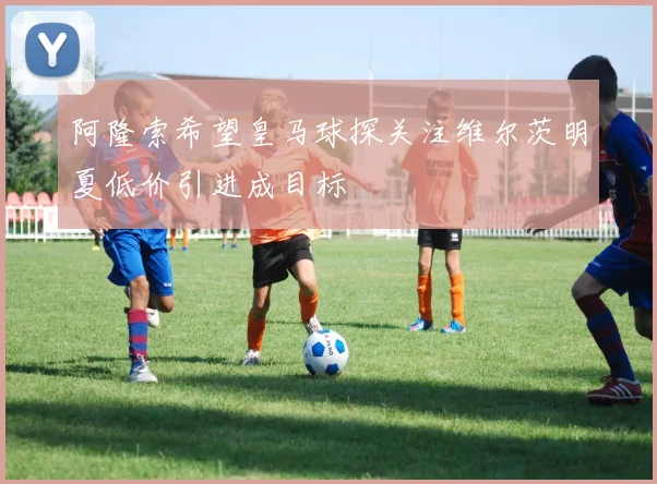 阿隆索希望皇马球探关注维尔茨明夏低价引进成目标