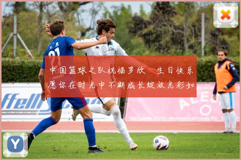中国篮球之队祝福罗欣棫生日快乐愿你在时光中不断成长绽放光彩如棫树般挺拔